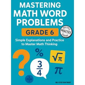 Kavyany, Dr Kyle Mastering Math Word Problems Grade 6: Simple Explanations and Practice to Master Math Thinking Kavyany, Dr Kyle Mastering Math Word Problems Grade 6: Simple Explanations and Practice to Master Math Thinking