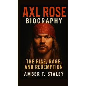 T. Staley, Amber AXL ROSE BIOGRAPHY: The Rise, Rage, and Redemption T. Staley, Amber AXL ROSE BIOGRAPHY: The Rise, Rage, and Redemption