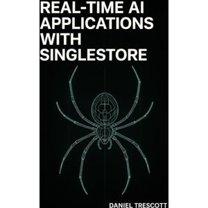 TRESCOTT, DANIEL REAL-TIME AI APPLICATIONS WITH SINGLESTORE: Build unified transactional, analytical, and AI systems with vector search, streaming pipelines, and sub-second queries TRESCOTT, DANIEL REAL-TIME AI APPLICATIONS WITH SINGLESTORE: Build unified transactional, analytical, and AI systems with vector search, streaming pipelines, and sub-second queries