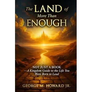 Howard Jr, George M The Land of More Than Enough: Not Just a Book a Kingdom Guide to the Life You Were Born to Live Howard Jr, George M The Land of More Than Enough: Not Just a Book a Kingdom Guide to the Life You Were Born to Live