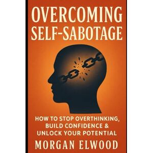 ELWOOD, MORGAN Overcoming Self-Sabotage:: How to Stop Overthinking, Build Confidence & Unlock Your Potential ELWOOD, MORGAN Overcoming Self-Sabotage:: How to Stop Overthinking, Build Confidence & Unlock Your Potential