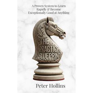 Hollins, Peter The Practice Blueprint: A Proven System to Learn Rapidly & Become Exceptionally Good at Anything (Learning how to Learn) Hollins, Peter The Practice Blueprint: A Proven System to Learn Rapidly & Become Exceptionally Good at Anything (Learning how to Learn)