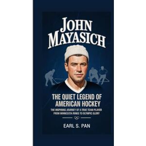 Pan, Earl S. John Mayasich: The Quiet Legend of American Hockey The Inspiring Journey of a True Team Player From Minnesota Rinks to Olympic Glory Pan, Earl S. John Mayasich: The Quiet Legend of American Hockey The Inspiring Journey of a True Team Player From Minnesota Rinks to Olympic Glory
