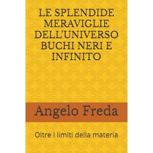 Freda, Angelo LE SPLENDIDE MERAVIGLIE DELL’UNIVERSO BUCHI NERI E INFINITO: Oltre i limiti della materia: 8 Freda, Angelo LE SPLENDIDE MERAVIGLIE DELL’UNIVERSO BUCHI NERI E INFINITO: Oltre i limiti della materia: 8