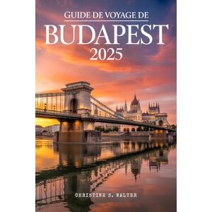 Walter, Christine S. Guide de voyage de Budapest 2025: Le compagnon de voyage complet en couleurs sur les principales attractions de Budapest, la culture locale et les aventures de 2025. Walter, Christine S. Guide de voyage de Budapest 2025: Le compagnon de voyage complet en couleurs sur les principales attractions de Budapest, la culture locale et les aventures de 2025.