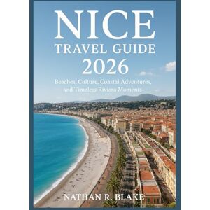 R. Blake, Nathan NICE TRAVEL GUIDE 2026: Beaches, Culture, Coastal Adventures, and Timeless Riviera Moments R. Blake, Nathan NICE TRAVEL GUIDE 2026: Beaches, Culture, Coastal Adventures, and Timeless Riviera Moments