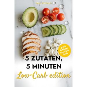 Einfach, Max 5 Zutaten, 5 Minuten: Schnelles Low-Carb-Kochbuch für einfache, 50. gesunde Rezepte, perfekt für die schnelle Küche Einfach, Max 5 Zutaten, 5 Minuten: Schnelles Low-Carb-Kochbuch für einfache, 50. gesunde Rezepte, perfekt für die schnelle Küche
