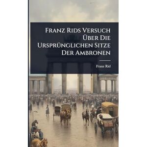 Rid, Franz Franz Rids Versuch Über Die UrsprÃ1/4nglichen Sitze Der Ambronen Rid, Franz Franz Rids Versuch Über Die UrsprÃ1/4nglichen Sitze Der Ambronen