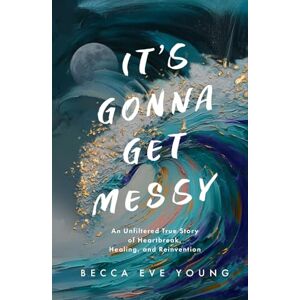 Young, Becca Eve It's Gonna Get Messy: An Unfiltered True Story of Heartbreak, Healing, and Reinvention Young, Becca Eve It's Gonna Get Messy: An Unfiltered True Story of Heartbreak, Healing, and Reinvention