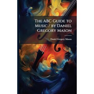 Mason, Daniel Gregory The ABC Guide to Music / by Daniel Gregory Mason Mason, Daniel Gregory The ABC Guide to Music / by Daniel Gregory Mason