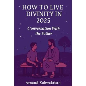 Kubwakristo, Arnaud How to Live Divinity in 2025: Conversation With the Father (The Kingdom Within Trilogy) Kubwakristo, Arnaud How to Live Divinity in 2025: Conversation With the Father (The Kingdom Within Trilogy)
