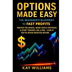 Williams, Kay Options Made Easy: The Beginner’s Blueprint to Fast Profits:: Master the Basics, Avoid Costly Mistakes & Start Trading Like a Pro — Even If You’ve Never Invested Before Williams, Kay Options Made Easy: The Beginner’s Blueprint to Fast Profits:: Master the Basics, Avoid Costly Mistakes & Start Trading Like a Pro — Even If You’ve Never Invested Before