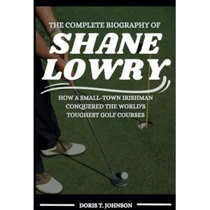 T. Johnson, Doris THE COMPLETE BIOGRAPHY OF SHANE LOWRY: How a Small-Town Irishman Conquered the World’s Toughest Golf Courses T. Johnson, Doris THE COMPLETE BIOGRAPHY OF SHANE LOWRY: How a Small-Town Irishman Conquered the World’s Toughest Golf Courses