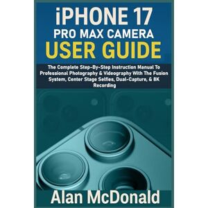 McDonald, Alan IPHONE 17 PRO MAX CAMERA USER GUIDE: The Complete Step-By-Step Instruction Manual To Professional Photography & Videography With The Fusion System, Center Stage Selfies, Dual-Capture, & 8K Recording McDonald, Alan IPHONE 17 PRO MAX CAMERA USER GUIDE: The Complete Step-By-Step Instruction Manual To Professional Photography & Videography With The Fusion System, Center Stage Selfies, Dual-Capture, & 8K Recording