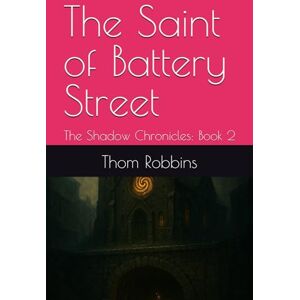 Robbins, Thom The Saint of Battery Street: The Shadow Chronicles: Book 2 Robbins, Thom The Saint of Battery Street: The Shadow Chronicles: Book 2