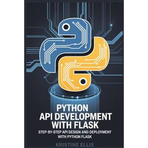 ELLIS, KRISTINE PYTHON API DEVELOPMENT WITH FLASK: STEP-BY-STEP API DESIGN AND DEPLOYMENT WITH PYTHON FLASK ELLIS, KRISTINE PYTHON API DEVELOPMENT WITH FLASK: STEP-BY-STEP API DESIGN AND DEPLOYMENT WITH PYTHON FLASK