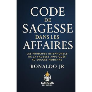Jr, Ronaldo Code de Sagesse dans les Affaires: Les principes intemporels de la sagesse appliqués au succès moderne Jr, Ronaldo Code de Sagesse dans les Affaires: Les principes intemporels de la sagesse appliqués au succès moderne