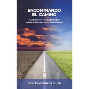 Barba Lluch, Guillermo Encontrando el camino: Los pasos para lograr significado al solucionar dilemas a través de la Axiología (Versión a color) Barba Lluch, Guillermo Encontrando el camino: Los pasos para lograr significado al solucionar dilemas a través de la Axiología (Versión a color)