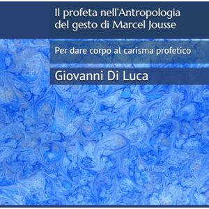 Di Luca, Giovanni Il profeta nell’Antropologia del gesto di Marcel Jousse: Per dare corpo al carisma profetico Di Luca, Giovanni Il profeta nell’Antropologia del gesto di Marcel Jousse: Per dare corpo al carisma profetico