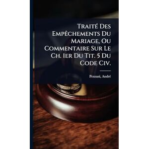 1818-1877, Pezzani Andrã(c) TraitÃ(c) Des EmpÃachements Du Mariage, Ou Commentaire Sur Le Ch. 1er Du Tit. 5 Du Code Civ. 1818-1877, Pezzani Andrã(c) TraitÃ(c) Des EmpÃachements Du Mariage, Ou Commentaire Sur Le Ch. 1er Du Tit. 5 Du Code Civ.