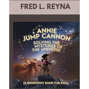 L. REYNA, FRED ANNIE JUMP CANNON : SOLVING THE MYSTERIES OF THE UNIVERSE ( A BIOGRAPHY BOOK FOR KIDS): THE GIRL WHO TURNED STARGAZING INTO SCIENCE L. REYNA, FRED ANNIE JUMP CANNON : SOLVING THE MYSTERIES OF THE UNIVERSE ( A BIOGRAPHY BOOK FOR KIDS): THE GIRL WHO TURNED STARGAZING INTO SCIENCE