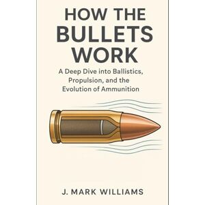 Williams, J. Mark How the Bullets Work: A Deep Dive into Ballistics, Propulsion, and the Evolution of Ammunition (HOW IT REALLY WORKS: THE SCIENCE, TECHNOLOGY AND ENGINEERING UPDATES) Williams, J. Mark How the Bullets Work: A Deep Dive into Ballistics, Propulsion, and the Evolution of Ammunition (HOW IT REALLY WORKS: THE SCIENCE, TECHNOLOGY AND ENGINEERING UPDATES)