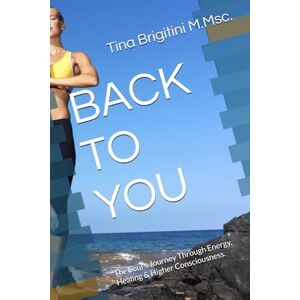 Brigitini MMsc, Tina BACK TO YOU: The Soul’s Journey Through Energy, Healing & Higher Consciousness. Brigitini MMsc, Tina BACK TO YOU: The Soul’s Journey Through Energy, Healing & Higher Consciousness.