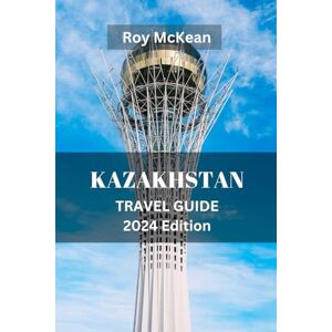 Mckean, Roy Kazakhstan Travel Guide 2024 Edition: Kazakhstan Unveiled: Unveiling the Rich Culture, Stunning Landscapes, and Hidden Gems of Kazakhstan, From the ... Sea. (Roy McKean Travel Tour Resources) Mckean, Roy Kazakhstan Travel Guide 2024 Edition: Kazakhstan Unveiled: Unveiling the Rich Culture, Stunning Landscapes, and Hidden Gems of Kazakhstan, From the ... Sea. (Roy McKean Travel Tour Resources)