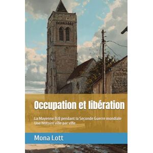 Lott, Mona Occupation et libération: La Mayenne (53) pendant la Seconde Guerre mondiale Une histoire ville par ville Lott, Mona Occupation et libération: La Mayenne (53) pendant la Seconde Guerre mondiale Une histoire ville par ville