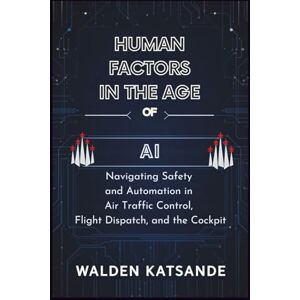 Katsande, Walden Human Factors in the Age of AI: Navigating Safety and Automation in Air Traffic Control, Flight Dispatch, and the Cockpit Katsande, Walden Human Factors in the Age of AI: Navigating Safety and Automation in Air Traffic Control, Flight Dispatch, and the Cockpit