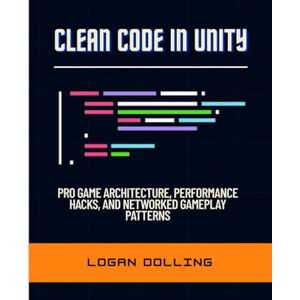 Dolling, Logan CLEAN CODE IN UNITY: PRO GAME ARCHITECTURE, PERFORMANCE HACKS, AND NETWORKED GAMEPLAY PATTERNS Dolling, Logan CLEAN CODE IN UNITY: PRO GAME ARCHITECTURE, PERFORMANCE HACKS, AND NETWORKED GAMEPLAY PATTERNS