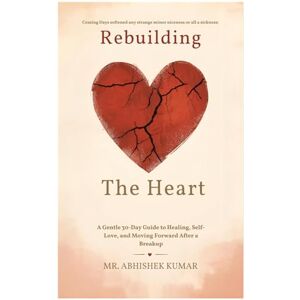 Kumar, Mr. Abhishek Rebuilding the Heart: A Gentle 30-Day Guide to Healing, Self-Love, and Moving Forward After a Breakup Kumar, Mr. Abhishek Rebuilding the Heart: A Gentle 30-Day Guide to Healing, Self-Love, and Moving Forward After a Breakup