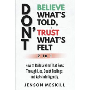 Meskill, Jenson Don’t Believe What’s Told, Don’t Trust What’s Felt (2 in 1): How to Build a Mind That Sees Through Lies, Doubt Feelings, and Acts Intelligently. Meskill, Jenson Don’t Believe What’s Told, Don’t Trust What’s Felt (2 in 1): How to Build a Mind That Sees Through Lies, Doubt Feelings, and Acts Intelligently.