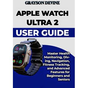 DEVINE, GRAYSON Apple Watch Ultra 2 User Guide: Master Health Monitoring, Diving, Navigation, Fitness Tracking, and Advanced Features for Beginners and Seniors DEVINE, GRAYSON Apple Watch Ultra 2 User Guide: Master Health Monitoring, Diving, Navigation, Fitness Tracking, and Advanced Features for Beginners and Seniors