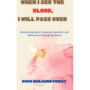 Friday, Ewoh Benjamin When I see the BLOOD, I will pass over: Discovering God’s Protection, Salvation, and Deliverance Through the Blood Friday, Ewoh Benjamin When I see the BLOOD, I will pass over: Discovering God’s Protection, Salvation, and Deliverance Through the Blood