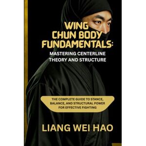 Hao, Liang Wei Wing Chun Body Fundamentals: Mastering Centerline Theory and Structure: The Complete Guide to Stance, Balance, and Structural Power for Effective Fighting Hao, Liang Wei Wing Chun Body Fundamentals: Mastering Centerline Theory and Structure: The Complete Guide to Stance, Balance, and Structural Power for Effective Fighting