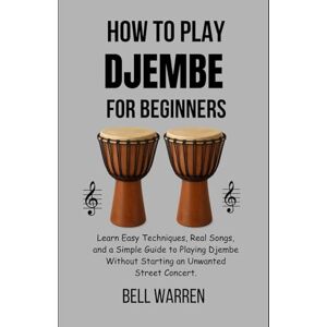 Warren, Bell How to Play Djembe For Beginners: Learn Easy Techniques, Real Songs, and a Simple Guide to Playing Djembe Without Starting an Unwanted Street Concert. Warren, Bell How to Play Djembe For Beginners: Learn Easy Techniques, Real Songs, and a Simple Guide to Playing Djembe Without Starting an Unwanted Street Concert.