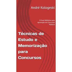 Kologeski, André Técnicas de Estudo e Memorização para Concursos: O Guia Definitivo para Aprovação em Concursos Públicos Kologeski, André Técnicas de Estudo e Memorização para Concursos: O Guia Definitivo para Aprovação em Concursos Públicos