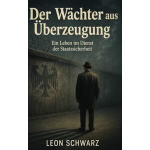Schwarz, Leon Der Wächter aus Überzeugung: Ein Leben im Dienst der Staatssicherheit (Im Schatten der Stasi: Wahre Geschichten aus der DDR) Schwarz, Leon Der Wächter aus Überzeugung: Ein Leben im Dienst der Staatssicherheit (Im Schatten der Stasi: Wahre Geschichten aus der DDR)