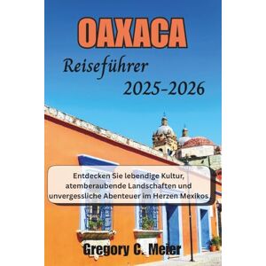 Meier, Gregory C Oaxaca Reiseführer 2025-2026: Entdecken Sie lebendige Kultur, atemberaubende Landschaften und unvergessliche Abenteuer im Herzen Mexikos Meier, Gregory C Oaxaca Reiseführer 2025-2026: Entdecken Sie lebendige Kultur, atemberaubende Landschaften und unvergessliche Abenteuer im Herzen Mexikos