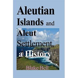 Bell, Blake Aleutian Islands and Aleut Settlement, a History: Early History and The People Bell, Blake Aleutian Islands and Aleut Settlement, a History: Early History and The People