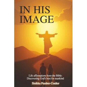Coulter, Sinikka Pember In His Image: Life Affirmations from The Bible: Discovering God’s Best for Mankind Coulter, Sinikka Pember In His Image: Life Affirmations from The Bible: Discovering God’s Best for Mankind