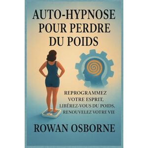 Osborne, Rowan AUTO-HYPNOSE POUR PERDRE DU POIDS: Reprogrammez votre esprit, libérez-vous du poids, renouvelez votre vie Osborne, Rowan AUTO-HYPNOSE POUR PERDRE DU POIDS: Reprogrammez votre esprit, libérez-vous du poids, renouvelez votre vie