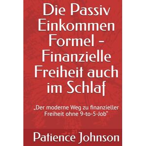 Johnson, Patience Die Passiv Einkommen Formel Finanzielle Freiheit auch im Schlaf: „Der moderne Weg zu finanzieller Freiheit ohne 9-to-5-Job“ Johnson, Patience Die Passiv Einkommen Formel Finanzielle Freiheit auch im Schlaf: „Der moderne Weg zu finanzieller Freiheit ohne 9-to-5-Job“
