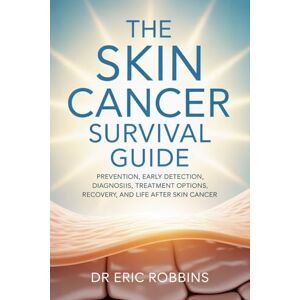 Robbins, Dr Eric The Skin Cancer Survival Guide: Prevention, Early Detection, Diagnosis, Treatment Options, Recovery, and Life After Skin Cancer Robbins, Dr Eric The Skin Cancer Survival Guide: Prevention, Early Detection, Diagnosis, Treatment Options, Recovery, and Life After Skin Cancer