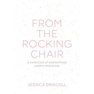 Driscoll, Jessica From the Rocking Chair: A collection of motherhood poetry and prose Driscoll, Jessica From the Rocking Chair: A collection of motherhood poetry and prose