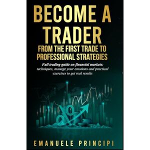 Principi, Emanuele Become a Trader: From Your First Investment to Professional Strategies Complete manual for trading on financial markets: techniques, emotional management, and practical exercises for achieving results Principi, Emanuele Become a Trader: From Your First Investment to Professional Strategies Complete manual for trading on financial markets: techniques, emotional management, and practical exercises for achieving results