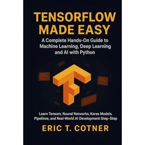 COTNER, ERIC T. TensorFlow Made Easy: A Hands-On Guide to Building Machine Learning, Deep Learning, and AI Systems with Python and TensorFlow COTNER, ERIC T. TensorFlow Made Easy: A Hands-On Guide to Building Machine Learning, Deep Learning, and AI Systems with Python and TensorFlow