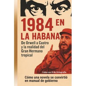 de Ortografía, Cuba con H 1984 en La Habana. De Orwell a Castro y la realidad del Gran Hermano tropical: Cómo una novela se convirtió en manual de gobierno de Ortografía, Cuba con H 1984 en La Habana. De Orwell a Castro y la realidad del Gran Hermano tropical: Cómo una novela se convirtió en manual de gobierno