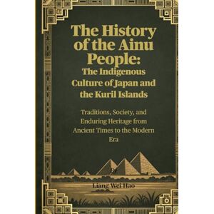 Hao, Liang Wei The History of the Ainu People: The Indigenous Culture of Japan and the Kuril Islands: Traditions, Society, and Enduring Heritage from Ancient Times to the Modern Era Hao, Liang Wei The History of the Ainu People: The Indigenous Culture of Japan and the Kuril Islands: Traditions, Society, and Enduring Heritage from Ancient Times to the Modern Era